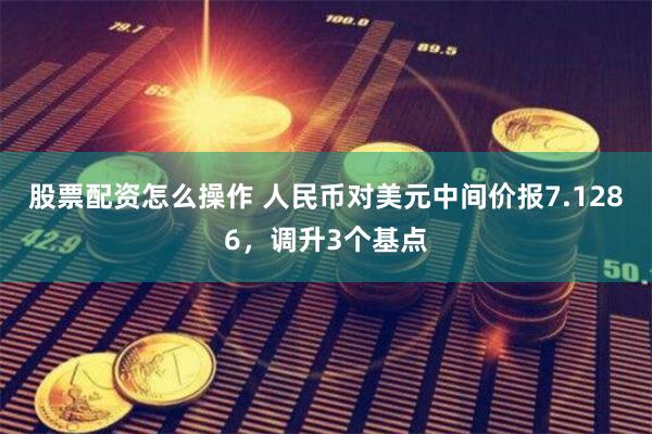 股票配资怎么操作 人民币对美元中间价报7.1286，调升3个基点