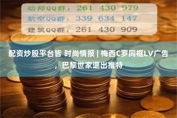 配资炒股平台皆 时尚情报 | 梅西C罗同框LV广告，巴黎世家退出推特