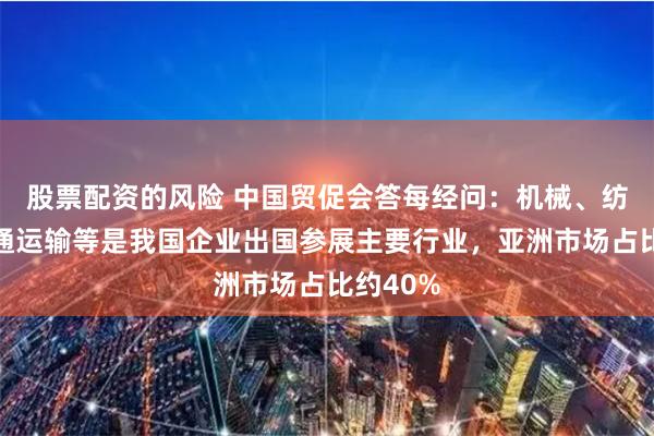 股票配资的风险 中国贸促会答每经问：机械、纺织、交通运输等是我国企业出国参展主要行业，亚洲市场占比约40%