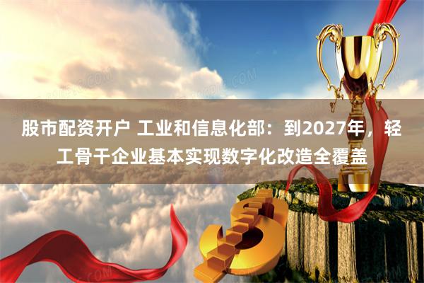 股市配资开户 工业和信息化部：到2027年，轻工骨干企业基本实现数字化改造全覆盖