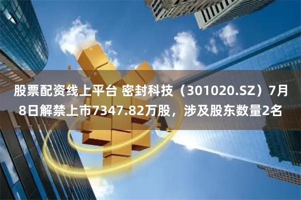 股票配资线上平台 密封科技（301020.SZ）7月8日解禁上市7347.82万股，涉及股东数量2名