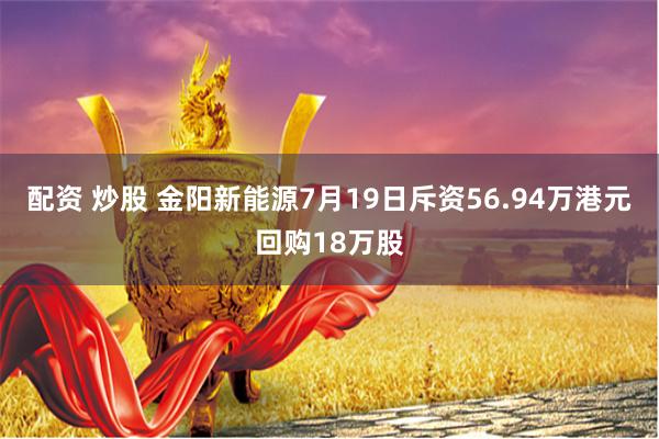 配资 炒股 金阳新能源7月19日斥资56.94万港元回购18万股