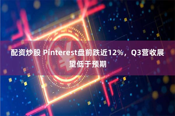 配资炒股 Pinterest盘前跌近12%，Q3营收展望低于预期