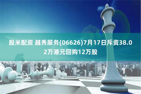 股米配资 越秀服务(06626)7月17日斥资38.02万港元回购12万股