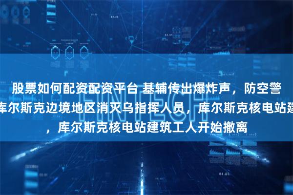 股票如何配资配资平台 基辅传出爆炸声，防空警报拉响！俄军在库尔斯克边境地区消灭乌指挥人员，库尔斯克核电站建筑工人开始撤离