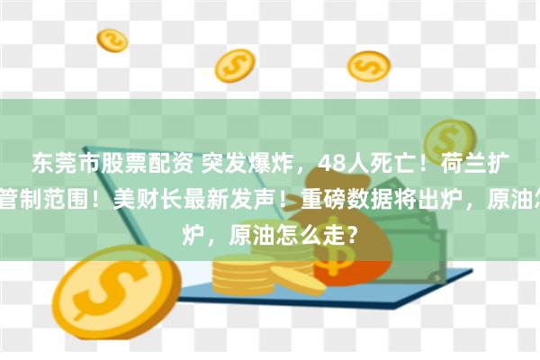 东莞市股票配资 突发爆炸，48人死亡！荷兰扩大出口管制范围！美财长最新发声！重磅数据将出炉，原油怎么走？