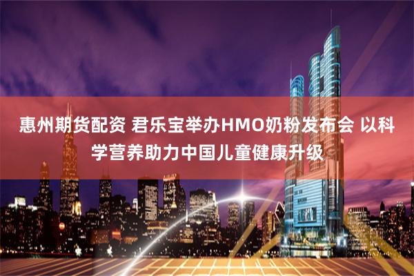 惠州期货配资 君乐宝举办HMO奶粉发布会 以科学营养助力中国儿童健康升级