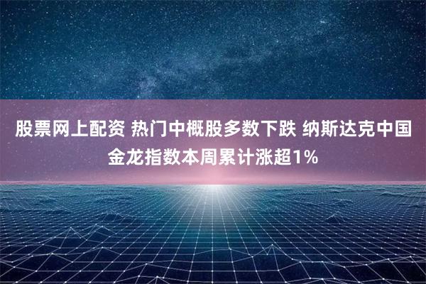 股票网上配资 热门中概股多数下跌 纳斯达克中国金龙指数本周累计涨超1%