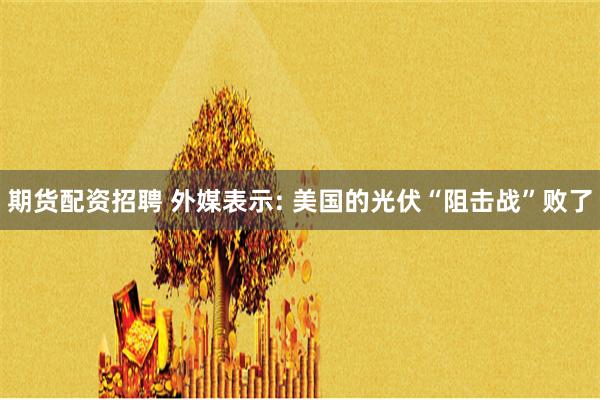 期货配资招聘 外媒表示: 美国的光伏“阻击战”败了