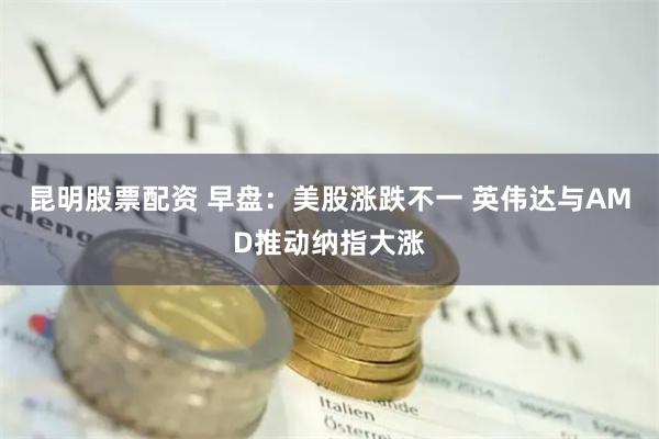 昆明股票配资 早盘：美股涨跌不一 英伟达与AMD推动纳指大涨