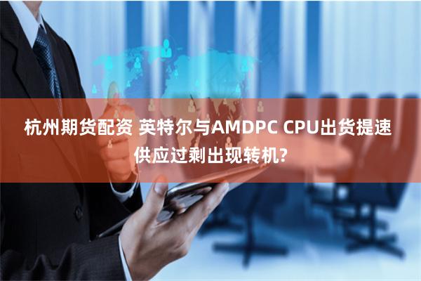 杭州期货配资 英特尔与AMDPC CPU出货提速 供应过剩出现转机?