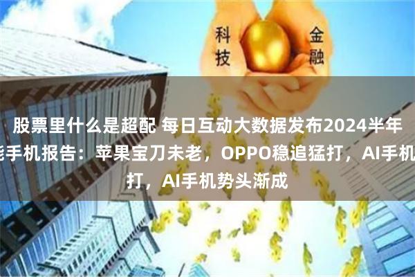 股票里什么是超配 每日互动大数据发布2024半年度5G智能手机报告：苹果宝刀未老，OPPO稳追猛打，AI手机势头渐成