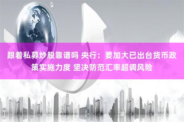 跟着私募炒股靠谱吗 央行：要加大已出台货币政策实施力度 坚决防范汇率超调风险