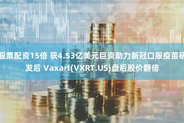 股票配资15倍 获4.53亿美元巨资助力新冠口服疫苗研发后 Vaxart(VXRT.US)盘后股价翻倍