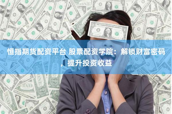 恒指期货配资平台 股票配资学院：解锁财富密码，提升投资收益
