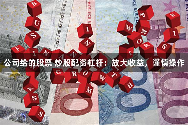 公司给的股票 炒股配资杠杆：放大收益，谨慎操作